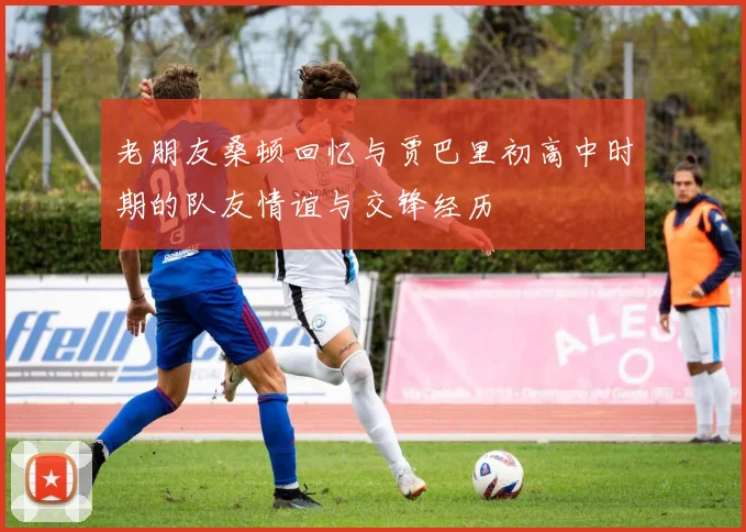 老朋友桑顿回忆与贾巴里初高中时期的队友情谊与交锋经历