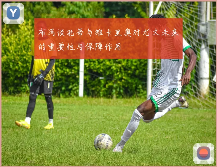 布冯谈孔蒂与维卡里奥对尤文未来的重要性与保障作用