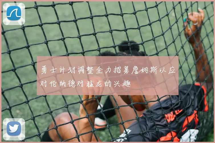 勇士计划调整全力招募詹姆斯以应对伦纳德对猛龙的兴趣