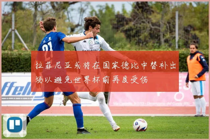 拉菲尼亚或将在国家德比中替补出场以避免世界杯前再度受伤
