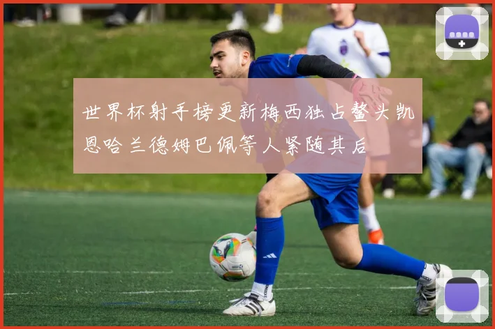 世界杯射手榜更新梅西独占鳌头凯恩哈兰德姆巴佩等人紧随其后