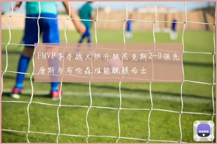FMVP争夺战火热升级尼克斯2-0领先唐斯与布伦森谁能脱颖而出