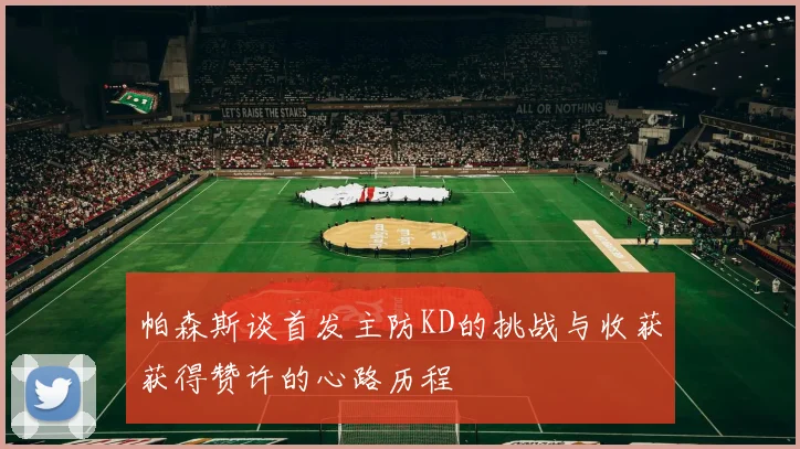 帕森斯谈首发主防KD的挑战与收获获得赞许的心路历程