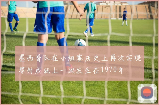 墨西哥队在小组赛历史上再次实现零封成就上一次发生在1970年