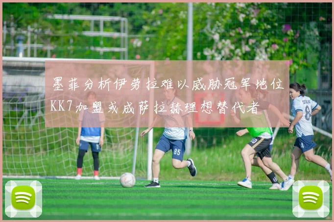 墨菲分析伊劳拉难以威胁冠军地位KK7加盟或成萨拉赫理想替代者