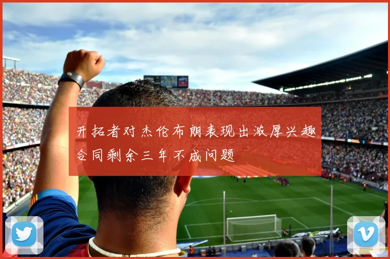 开拓者对杰伦布朗表现出浓厚兴趣合同剩余三年不成问题