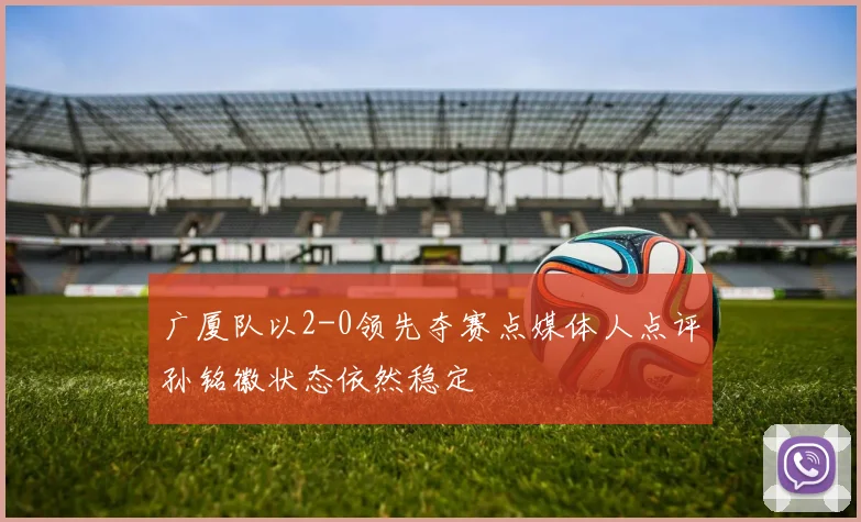 广厦队以2-0领先夺赛点媒体人点评孙铭徽状态依然稳定