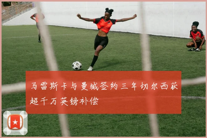 马雷斯卡与曼城签约三年切尔西获超千万英镑补偿