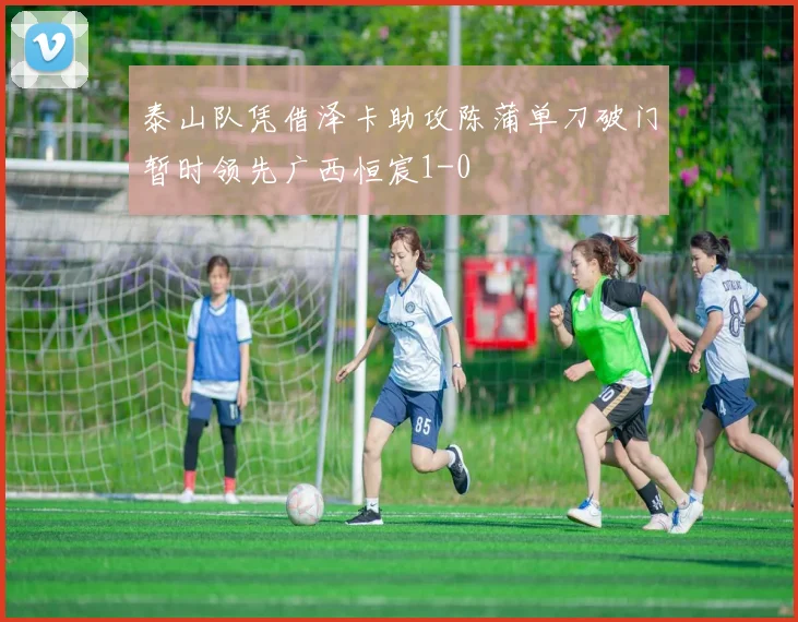 泰山队凭借泽卡助攻陈蒲单刀破门暂时领先广西恒宸1-0