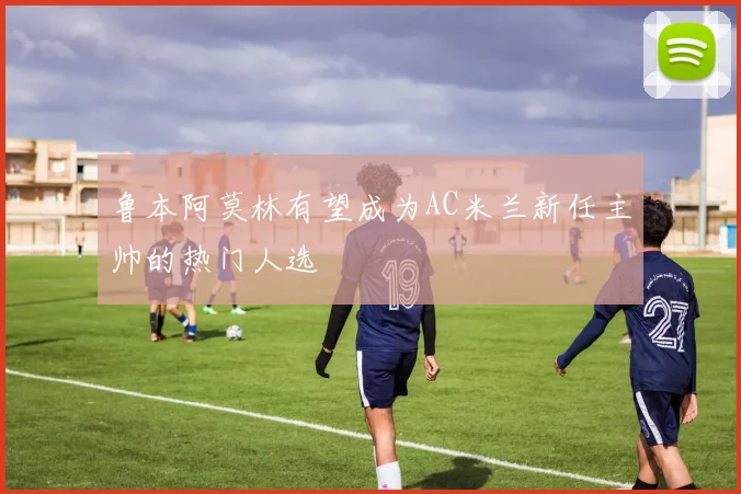 鲁本阿莫林有望成为AC米兰新任主帅的热门人选