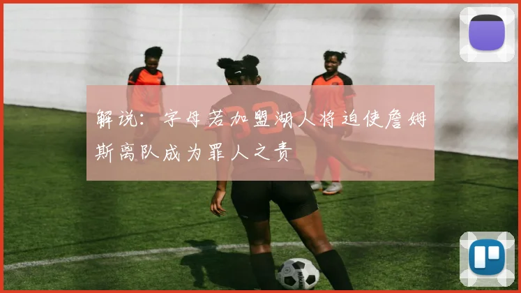 解说：字母若加盟湖人将迫使詹姆斯离队成为罪人之责