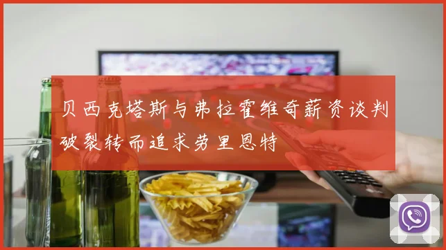贝西克塔斯与弗拉霍维奇薪资谈判破裂转而追求劳里恩特