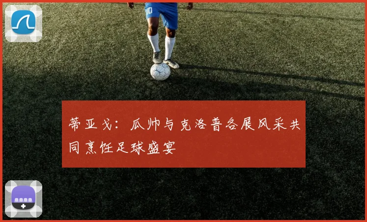 蒂亚戈：瓜帅与克洛普各展风采共同烹饪足球盛宴