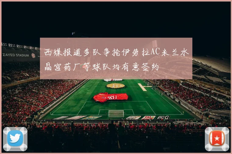 西媒报道多队争抢伊劳拉AC米兰水晶宫药厂等球队均有意签约
