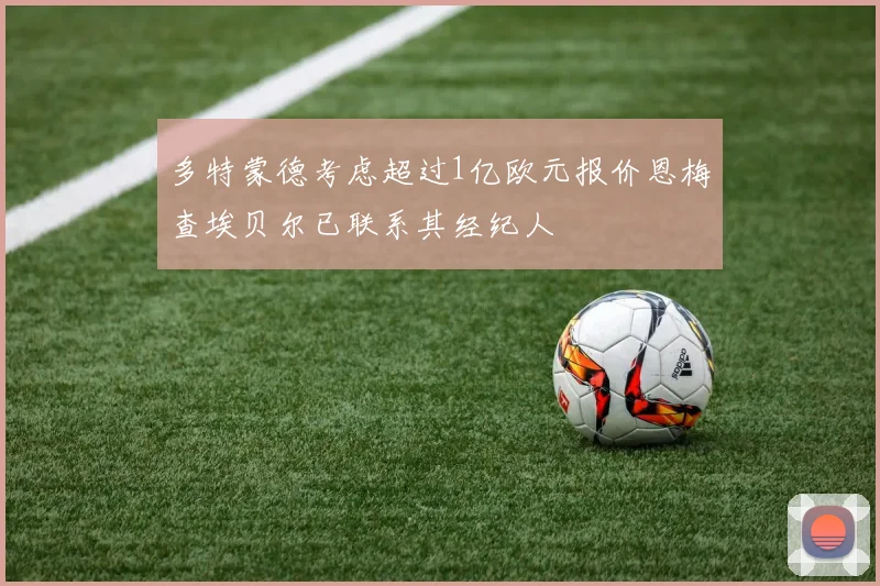多特蒙德考虑超过1亿欧元报价恩梅查埃贝尔已联系其经纪人