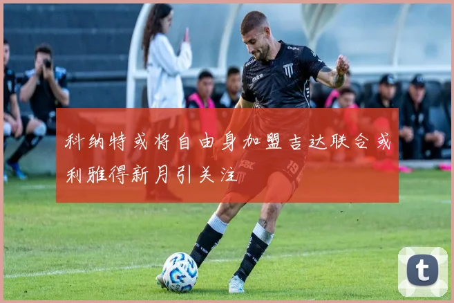 科纳特或将自由身加盟吉达联合或利雅得新月引关注
