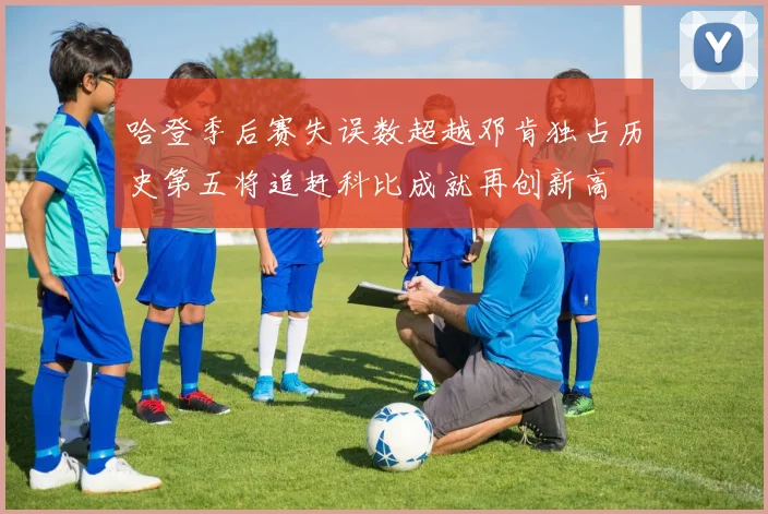 哈登季后赛失误数超越邓肯独占历史第五将追赶科比成就再创新高