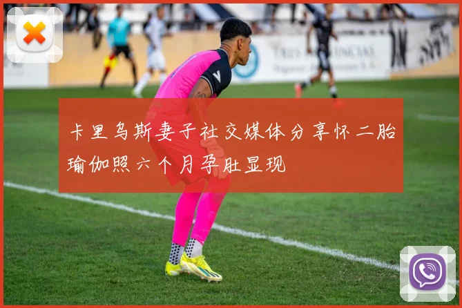 卡里乌斯妻子社交媒体分享怀二胎瑜伽照六个月孕肚显现