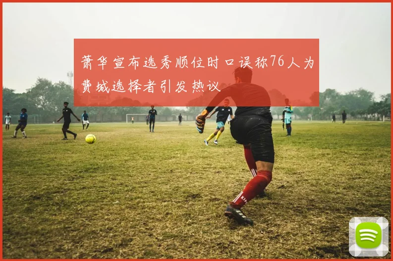 萧华宣布选秀顺位时口误称76人为费城选择者引发热议