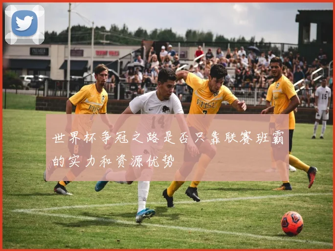 世界杯争冠之路是否只靠联赛班霸的实力和资源优势