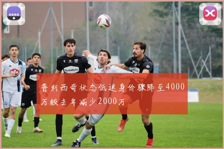 普利西奇状态低迷身价骤降至4000万较去年减少2000万
