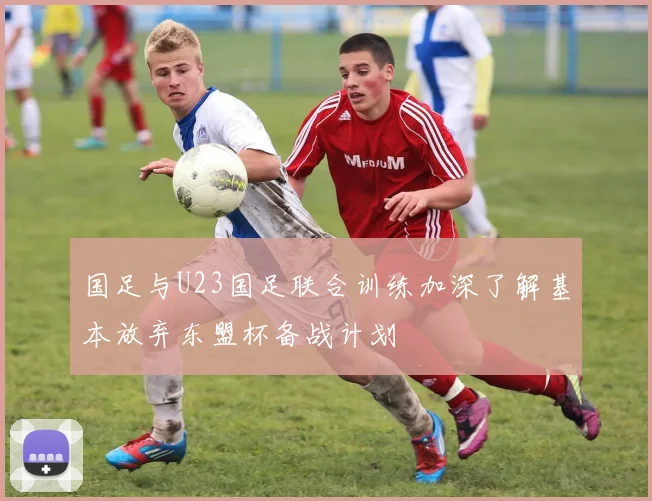 国足与U23国足联合训练加深了解基本放弃东盟杯备战计划