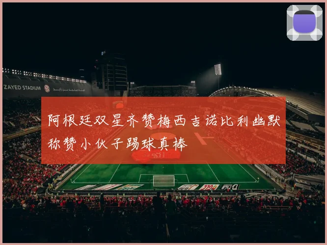 阿根廷双星齐赞梅西吉诺比利幽默称赞小伙子踢球真棒