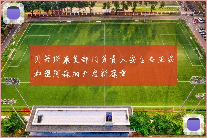 贝蒂斯康复部门负责人安古洛正式加盟阿森纳开启新篇章