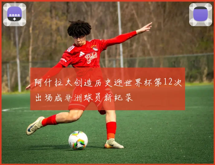 阿什拉夫创造历史迎世界杯第12次出场成非洲球员新纪录