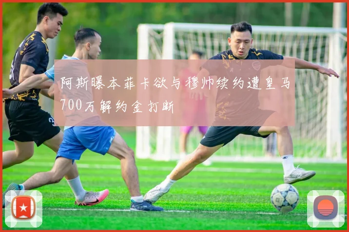 阿斯曝本菲卡欲与穆帅续约遭皇马700万解约金打断