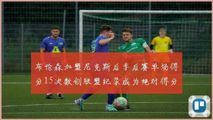 布伦森加盟尼克斯后季后赛单场得分15次数创联盟纪录成为绝对得分王