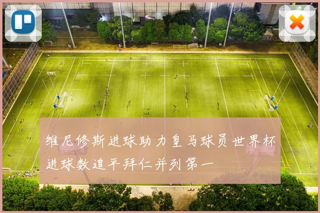 维尼修斯进球助力皇马球员世界杯进球数追平拜仁并列第一