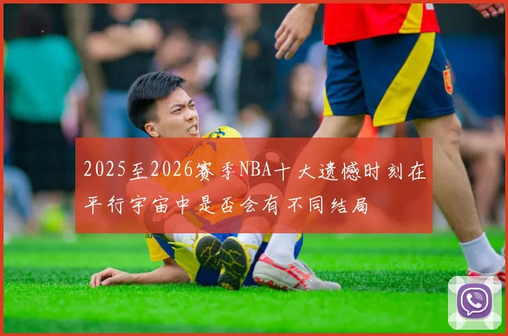 2025至2026赛季NBA十大遗憾时刻在平行宇宙中是否会有不同结局