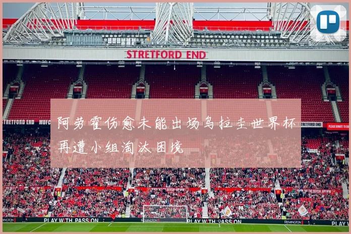 阿劳霍伤愈未能出场乌拉圭世界杯再遭小组淘汰困境