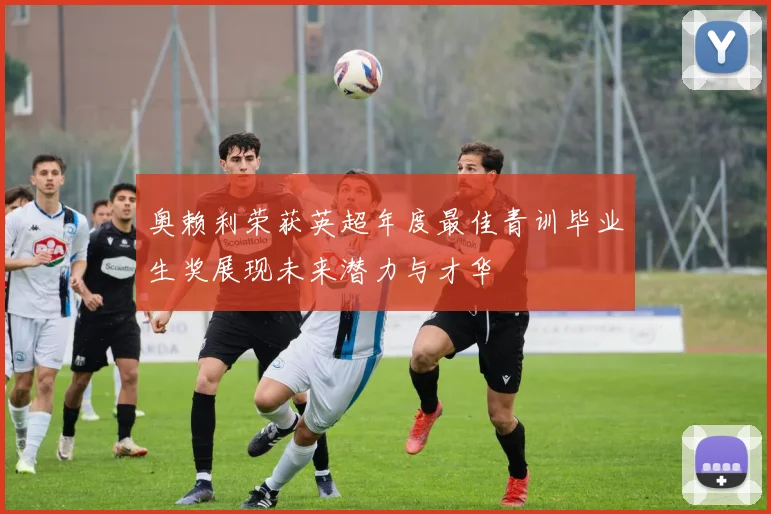 奥赖利荣获英超年度最佳青训毕业生奖展现未来潜力与才华